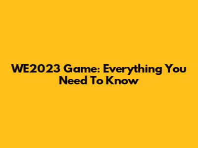WE2023 Game: Everything You Need To Know