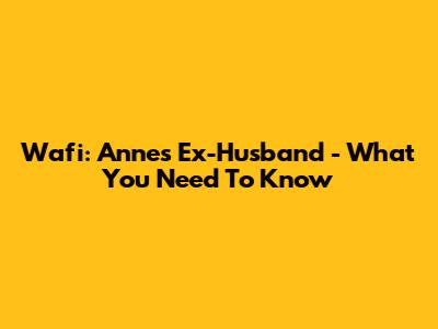 Wafi: Anne's Ex-Husband - What You Need To Know
