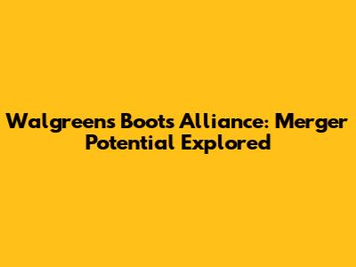 Walgreens Boots Alliance: Merger Potential Explored