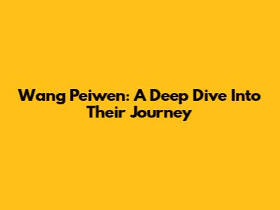 Wang Peiwen: A Deep Dive Into Their Journey