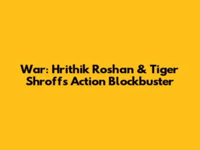 War: Hrithik Roshan & Tiger Shroff's Action Blockbuster