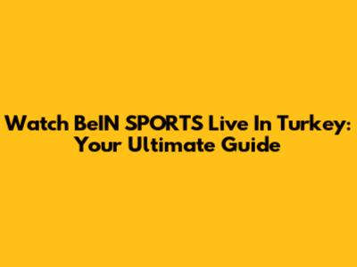 Watch BeIN SPORTS Live In Turkey: Your Ultimate Guide