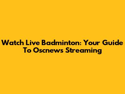 Watch Live Badminton: Your Guide To Oscnews Streaming