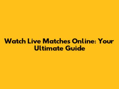 Watch Live Matches Online: Your Ultimate Guide