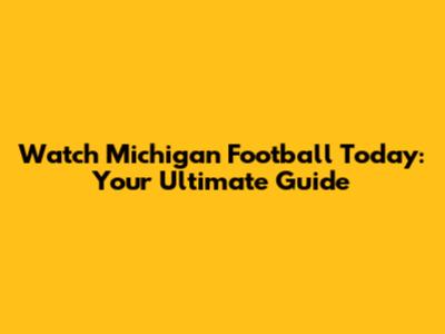 Watch Michigan Football Today: Your Ultimate Guide