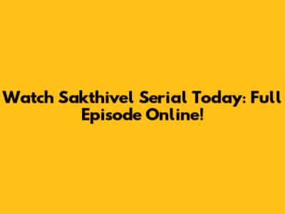 Watch Sakthivel Serial Today: Full Episode Online!