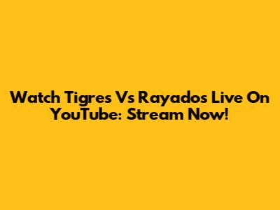 Watch Tigres Vs Rayados Live On YouTube: Stream Now!