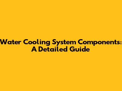 Water Cooling System Components: A Detailed Guide