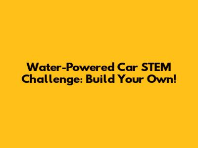 Water-Powered Car STEM Challenge: Build Your Own!
