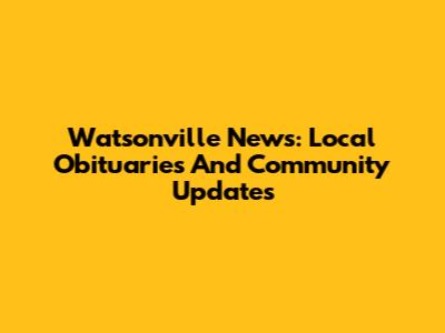 Watsonville News: Local Obituaries And Community Updates