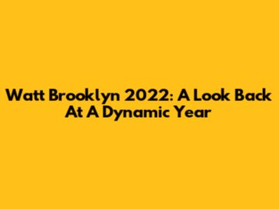 Watt Brooklyn 2022: A Look Back At A Dynamic Year