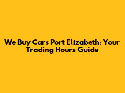 We Buy Cars Port Elizabeth: Your Trading Hours Guide