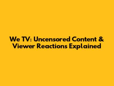 We TV: Uncensored Content & Viewer Reactions Explained