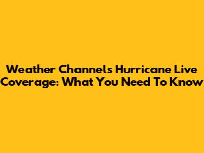 Weather Channel's Hurricane Live Coverage: What You Need To Know