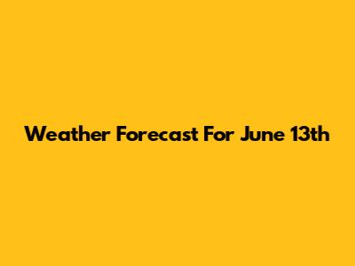 Weather Forecast For June 13th