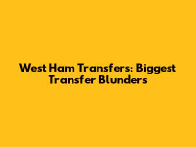 West Ham Transfers: Biggest Transfer Blunders