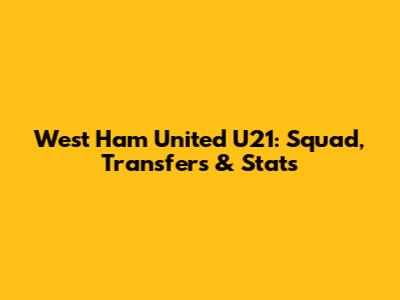West Ham United U21: Squad, Transfers & Stats