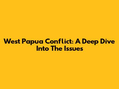 West Papua Conflict: A Deep Dive Into The Issues