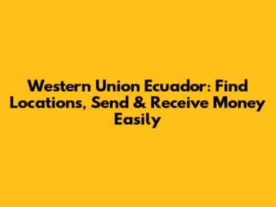 Western Union Ecuador: Find Locations, Send & Receive Money Easily