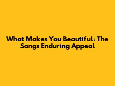 What Makes You Beautiful: The Song's Enduring Appeal