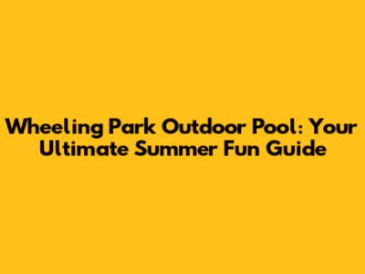 Wheeling Park Outdoor Pool: Your Ultimate Summer Fun Guide