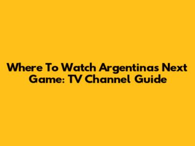 Where To Watch Argentina's Next Game: TV Channel Guide
