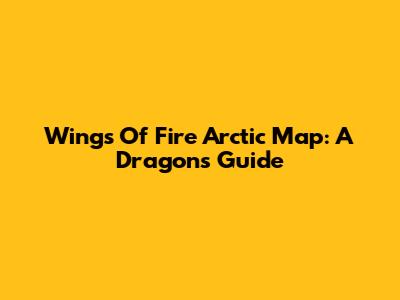 Wings Of Fire Arctic Map: A Dragon's Guide