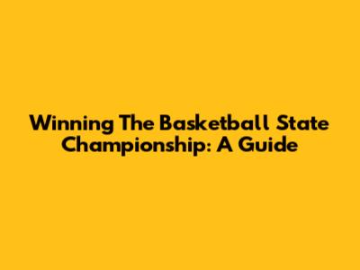 Winning The Basketball State Championship: A Guide