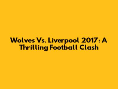 Wolves Vs. Liverpool 2017: A Thrilling Football Clash