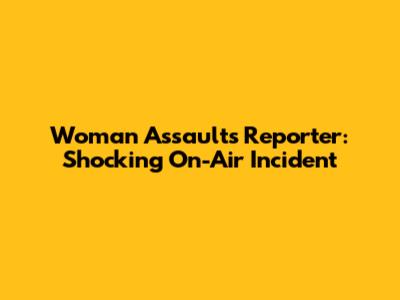 Woman Assaults Reporter: Shocking On-Air Incident