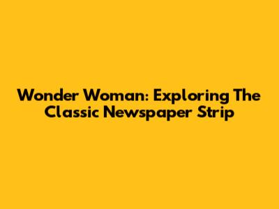 Wonder Woman: Exploring The Classic Newspaper Strip