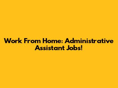 Work From Home: Administrative Assistant Jobs!