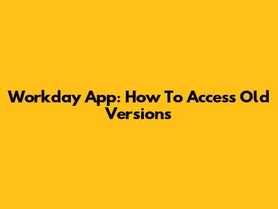 Workday App: How To Access Old Versions