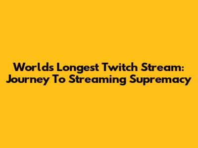 World's Longest Twitch Stream: Journey To Streaming Supremacy
