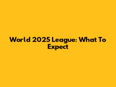 World 2025 League: What To Expect