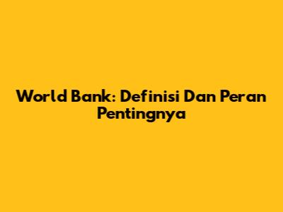 World Bank: Definisi Dan Peran Pentingnya
