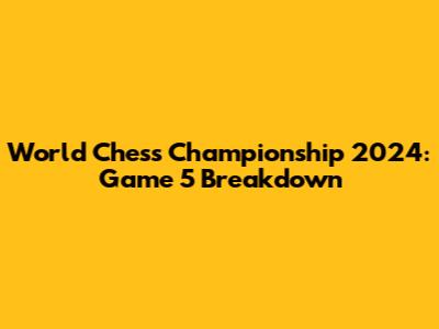 World Chess Championship 2024: Game 5 Breakdown
