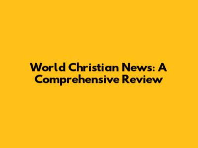 World Christian News: A Comprehensive Review