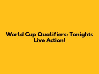 World Cup Qualifiers: Tonight's Live Action!