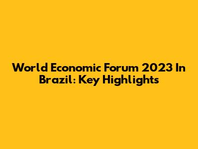 World Economic Forum 2023 In Brazil: Key Highlights