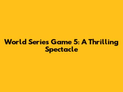 World Series Game 5: A Thrilling Spectacle