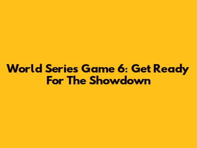World Series Game 6: Get Ready For The Showdown