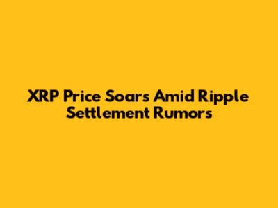 XRP Price Soars Amid Ripple Settlement Rumors