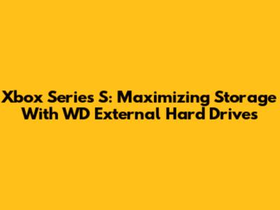 Xbox Series S: Maximizing Storage With WD External Hard Drives