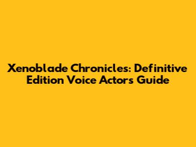 Xenoblade Chronicles: Definitive Edition Voice Actors Guide
