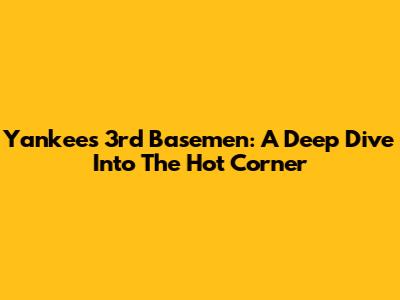 Yankees 3rd Basemen: A Deep Dive Into The Hot Corner