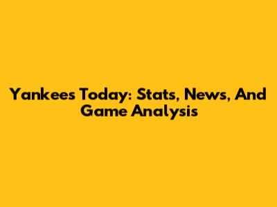 Yankees Today: Stats, News, And Game Analysis