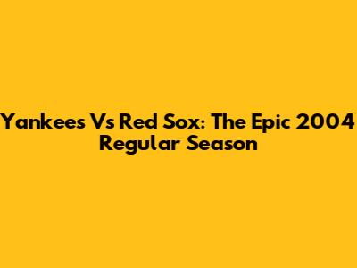 Yankees Vs Red Sox: The Epic 2004 Regular Season