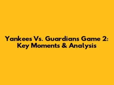 Yankees Vs. Guardians Game 2: Key Moments & Analysis