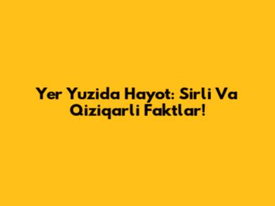 Yer Yuzida Hayot: Sirli Va Qiziqarli Faktlar!